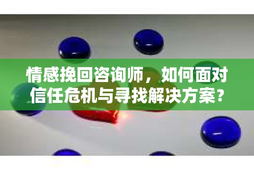 情感挽回咨询师，如何面对信任危机与寻找解决方案？