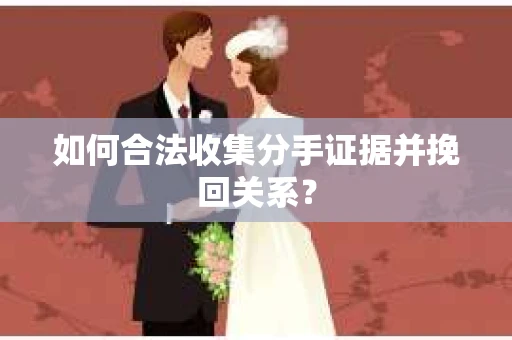 如何合法收集分手证据并挽回关系？