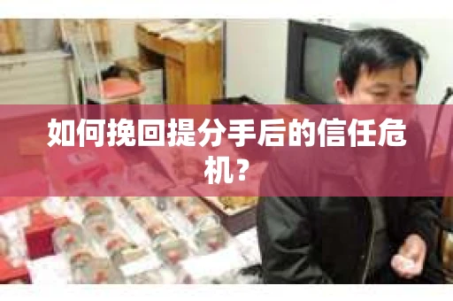 如何挽回提分手后的信任危机？