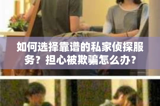 如何选择靠谱的私家侦探服务？担心被欺骗怎么办？