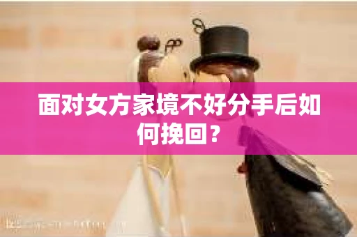 面对女方家境不好分手后如何挽回？