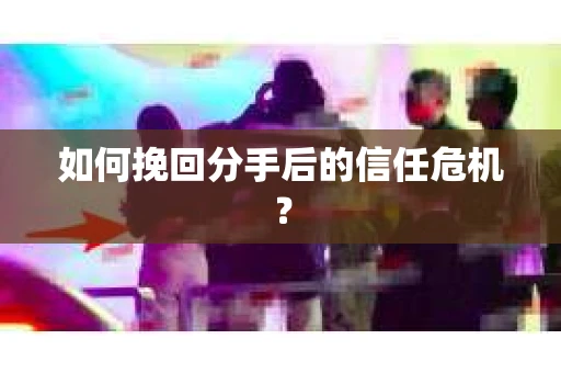 如何挽回分手后的信任危机？