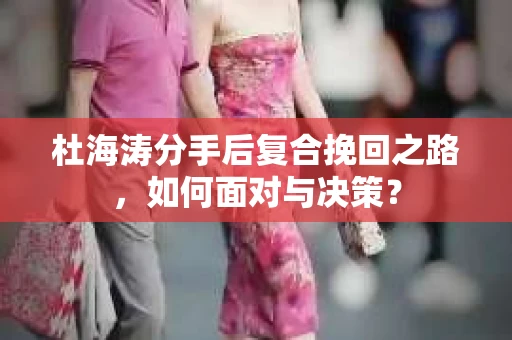 杜海涛分手后复合挽回之路，如何面对与决策？