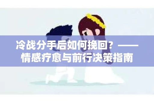 冷战分手后如何挽回？——情感疗愈与前行决策指南