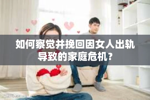 如何察觉并挽回因女人出轨导致的家庭危机？