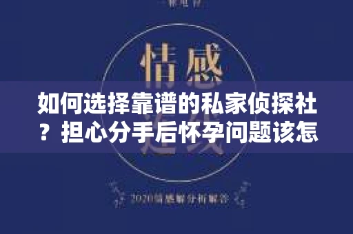 如何选择靠谱的私家侦探社？担心分手后怀孕问题该怎么办？