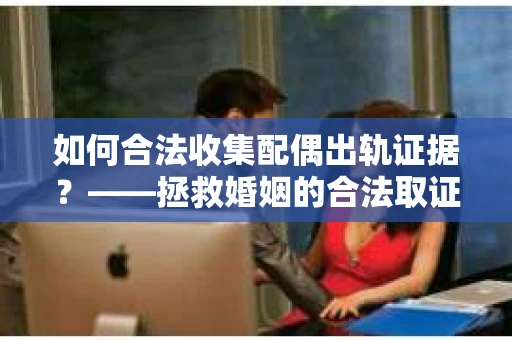 如何合法收集配偶出轨证据？——拯救婚姻的合法取证记