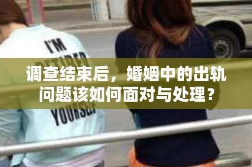 调查结束后，婚姻中的出轨问题该如何面对与处理？