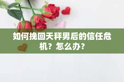 如何挽回天秤男后的信任危机？怎么办？