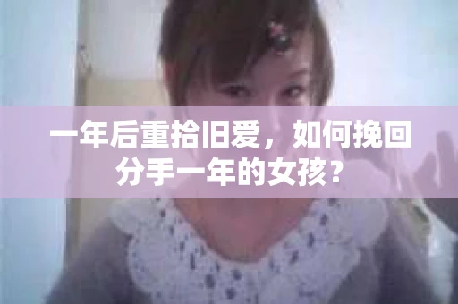 一年后重拾旧爱，如何挽回分手一年的女孩？