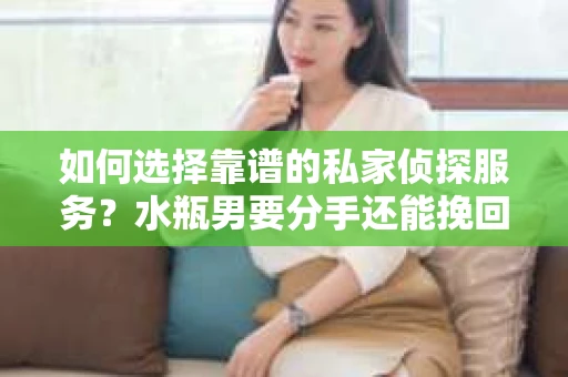 如何选择靠谱的私家侦探服务？水瓶男要分手还能挽回吗？