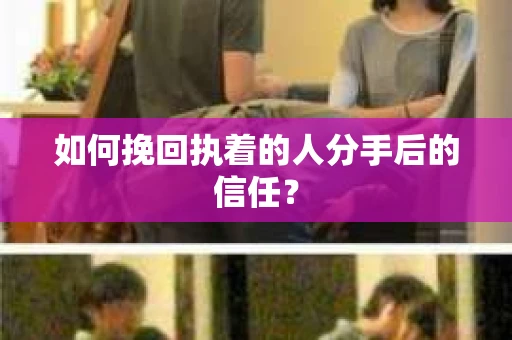 如何挽回执着的人分手后的信任？