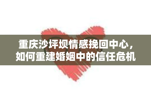 重庆沙坪坝情感挽回中心，如何重建婚姻中的信任危机？