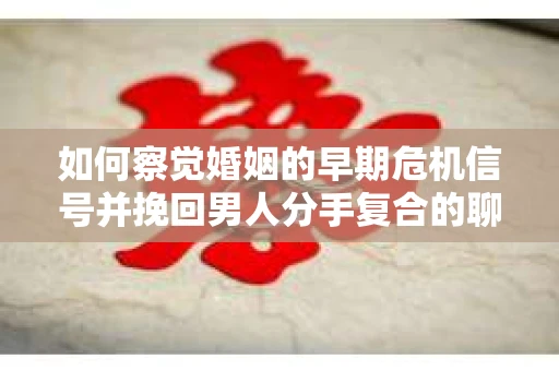 如何察觉婚姻的早期危机信号并挽回男人分手复合的聊天技巧？