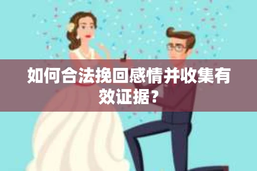 如何合法挽回感情并收集有效证据？