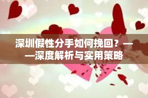 深圳假性分手如何挽回？——深度解析与实用策略