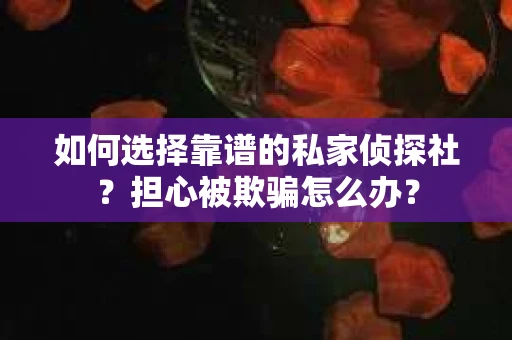 如何选择靠谱的私家侦探社?担心被欺骗怎么办? 如何选择靠谱的私家侦探社?担心被欺骗怎么办?