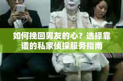 如何挽回男友的心？选择靠谱的私家侦探服务指南