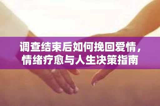 调查结束后如何挽回爱情，情绪疗愈与人生决策指南