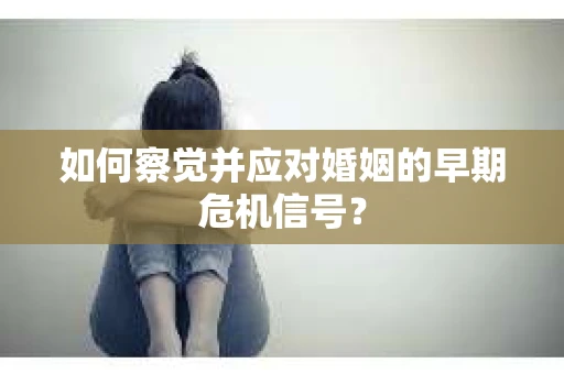 如何察觉并应对婚姻的早期危机信号？