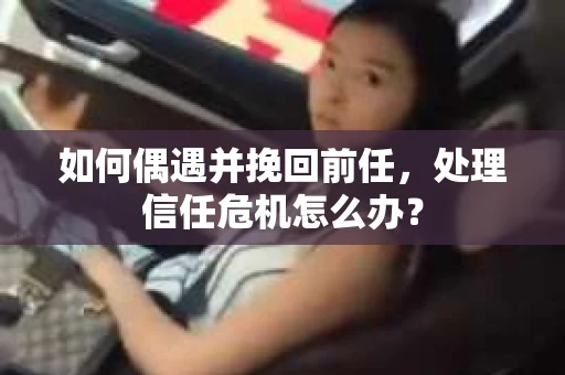 如何偶遇并挽回前任，处理信任危机怎么办？
