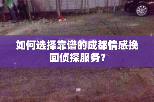 如何选择靠谱的成都情感挽回侦探服务？