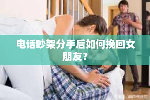 电话吵架分手后如何挽回女朋友？