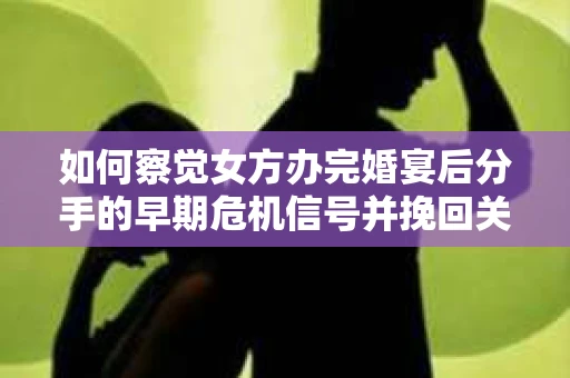 如何察觉女方办完婚宴后分手的早期危机信号并挽回关系？