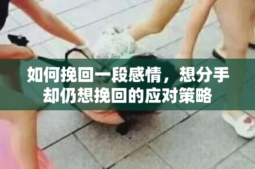 如何挽回一段感情，想分手却仍想挽回的应对策略