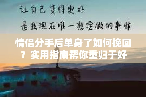 情侣分手后单身了如何挽回？实用指南帮你重归于好