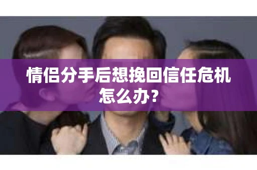 情侣分手后想挽回信任危机怎么办？