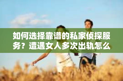 如何选择靠谱的私家侦探服务？遭遇女人多次出轨怎么办？