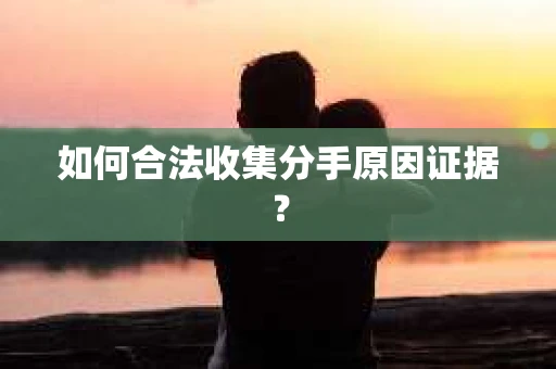 如何合法收集分手原因证据？
