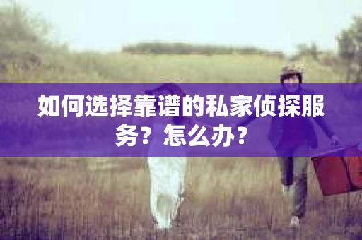 如何选择靠谱的私家侦探服务？怎么办？