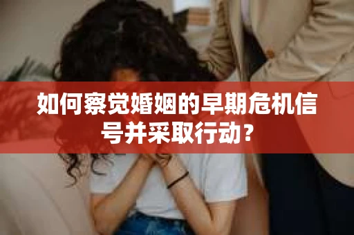 如何察觉婚姻的早期危机信号并采取行动？