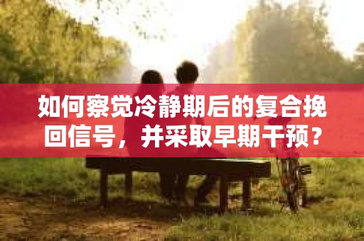 如何察觉冷静期后的复合挽回信号，并采取早期干预？