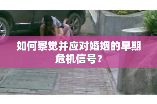 如何察觉并应对婚姻的早期危机信号？