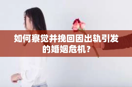 如何察觉并挽回因出轨引发的婚姻危机？