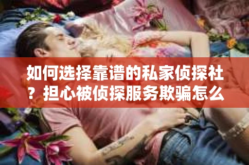 如何选择靠谱的私家侦探社？担心被侦探服务欺骗怎么办？