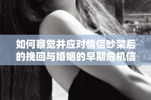 如何察觉并应对情侣吵架后的挽回与婚姻的早期危机信号？