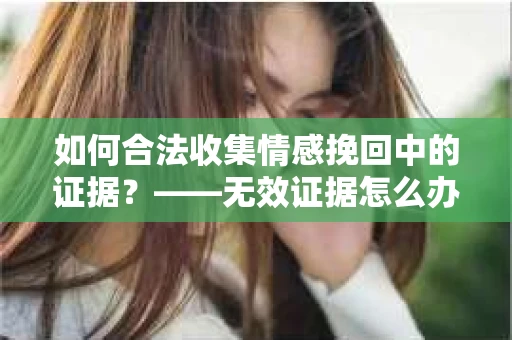 如何合法收集情感挽回中的证据？——无效证据怎么办？