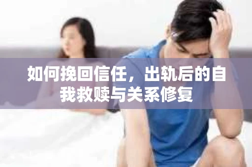 如何挽回信任，出轨后的自我救赎与关系修复