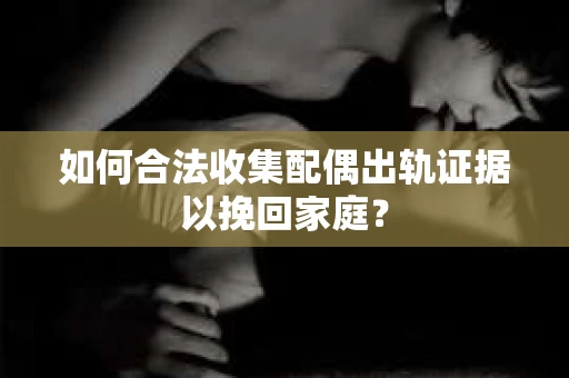 如何合法收集配偶出轨证据以挽回家庭？
