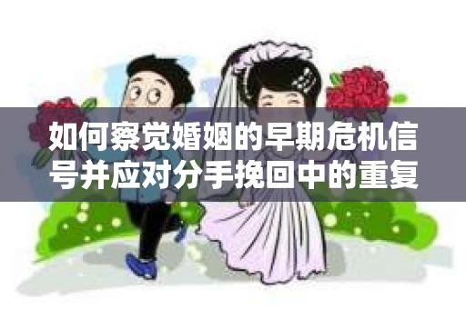 如何察觉婚姻的早期危机信号并应对分手挽回中的重复错误？