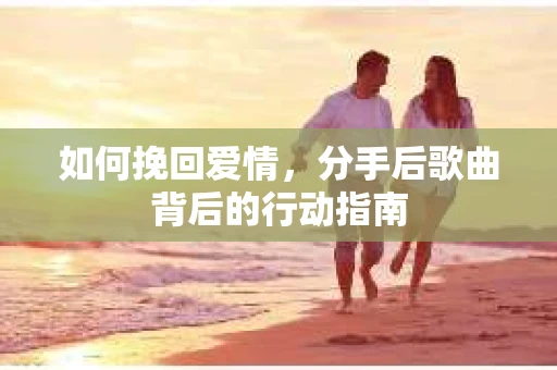 如何挽回爱情，分手后歌曲背后的行动指南