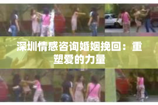 深圳情感咨询婚姻挽回：重塑爱的力量