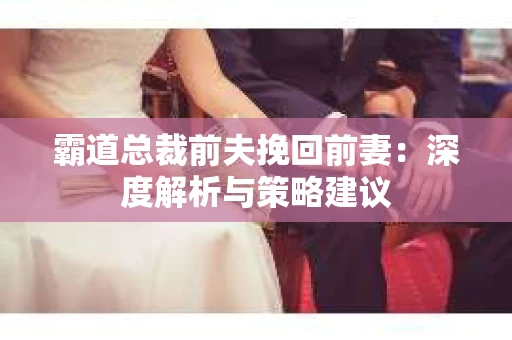 霸道总裁前夫挽回前妻：深度解析与策略建议