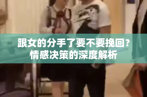 跟女的分手了要不要挽回？情感决策的深度解析
