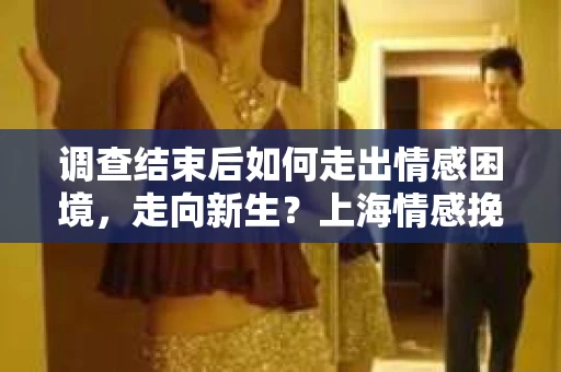 调查结束后如何走出情感困境，走向新生？上海情感挽回婚姻公司给出的专业建议
