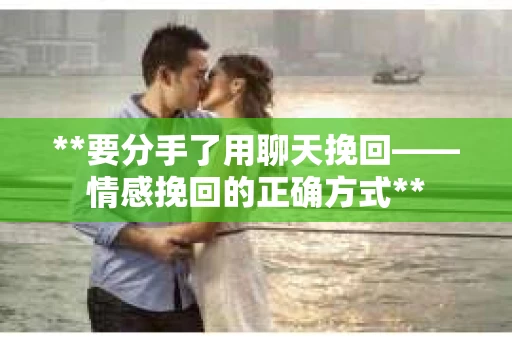 **要分手了用聊天挽回——情感挽回的正确方式**